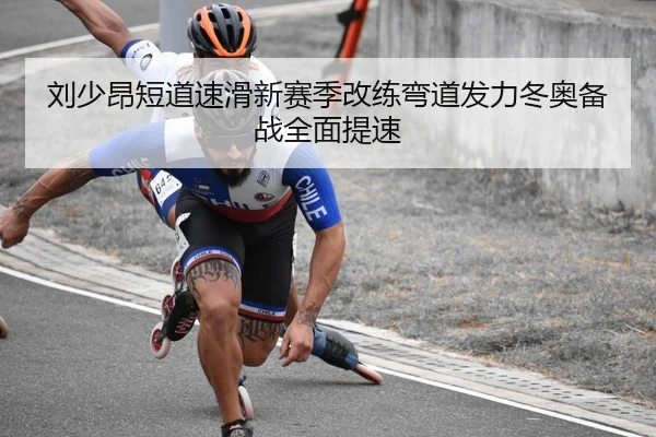 刘少昂短道速滑新赛季改练弯道发力冬奥备战全面提速