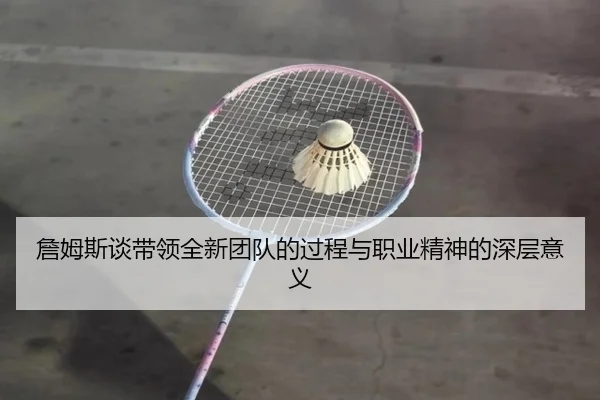 詹姆斯谈带领全新团队的过程与职业精神的深层意义